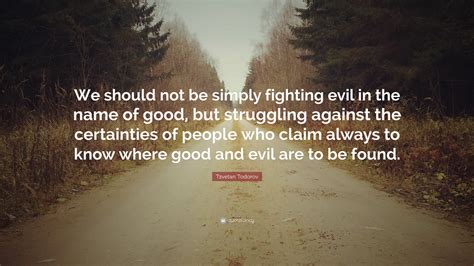 We did not find results for: Tzvetan Todorov Quote: "We should not be simply fighting evil in the name of good, but ...