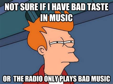Not Sure If I Have Bad Taste In Music Or The Radio Only Plays Bad Music