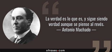 Antonio Machado La Verdad Es Lo Que Es Y Sigue Siendo Verdad Aunque Se Piense Al Revés