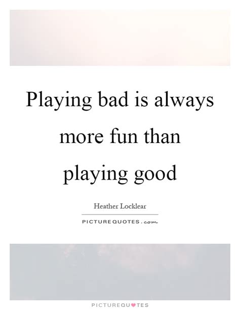 Playing Bad Is Always More Fun Than Playing Good Picture Quotes