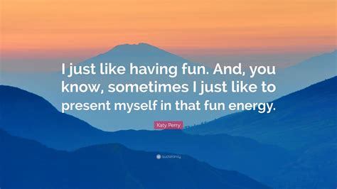 katy perry quote “i just like having fun and you know sometimes i just like to present