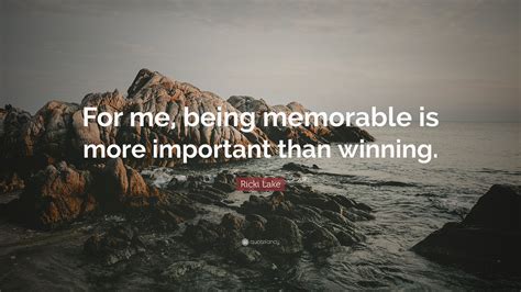 Ricki Lake Quote For Me Being Memorable Is More Important Than Winning