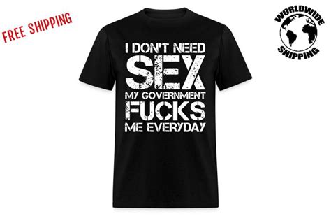 T Shirt I Dont Need Sex My Government Fucks Me Everyday ★ Funny T Shirt ★ No Gods No Masters