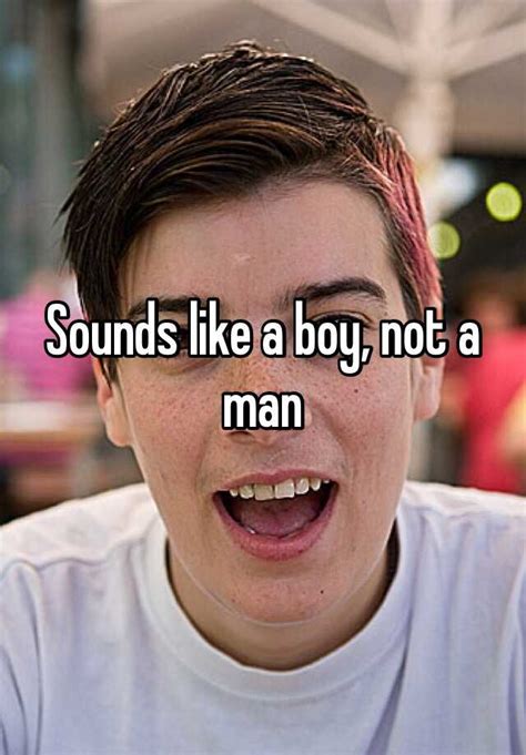 Sounds Like A Boy Not A Man