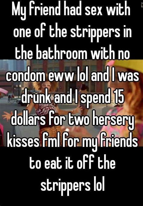 My Friend Had Sex With One Of The Strippers In The Bathroom With No Condom Eww Lol And I Was