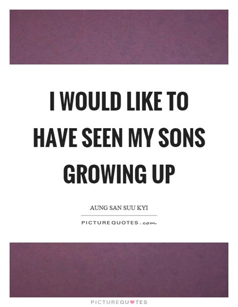 I Would Like To Have Seen My Sons Growing Up Picture Quotes