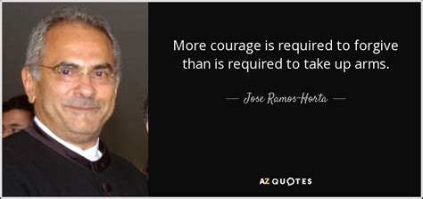 Maybe you would like to learn more about one of these? Jose Ramos-Horta quote: More courage is required to forgive than is required to...