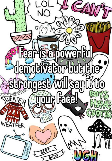 Fear Is A Powerful Demotivator But The Strongest Will Say It To Your Face