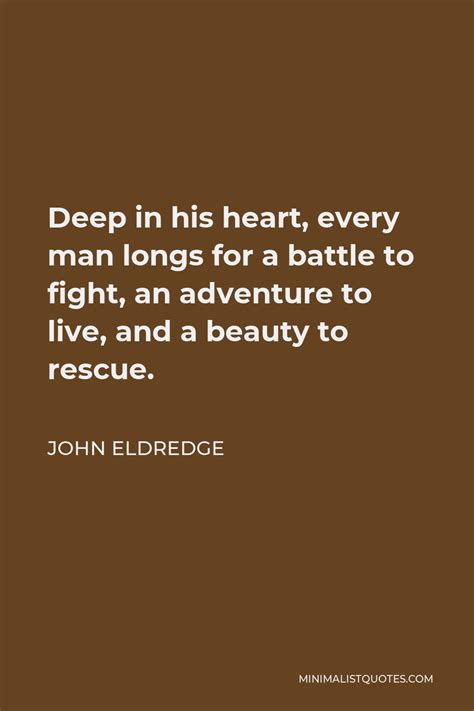 John Eldredge Quote Deep In His Heart Every Man Longs For A Battle To