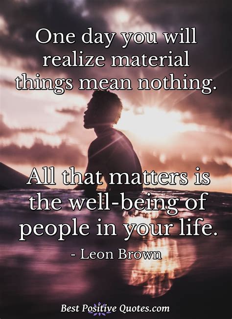 One Day You Will Realize Material Things Mean Nothing All That Matters