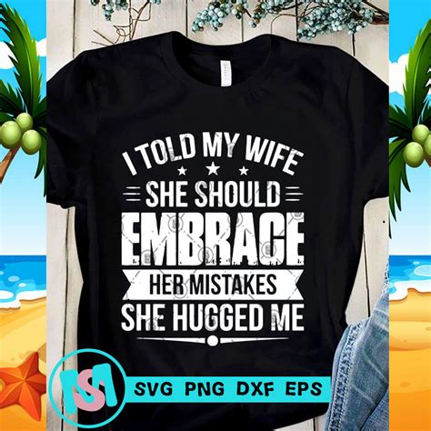 i told my wife she should embrace her mistakes she hugged me svg funny svg quote svg buy t