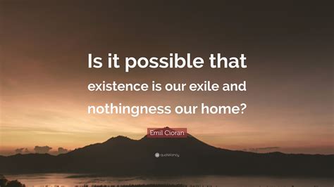 Emil Cioran Quote Is It Possible That Existence Is Our Exile And