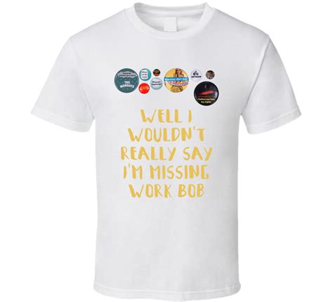 Office Space Flair Well I Wouldnt Really Say Im Missing Work Bob T Shirt