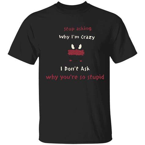 Stop Asking Why Im Crazy I Dont Ask Why Youre So Stupid T Shirt