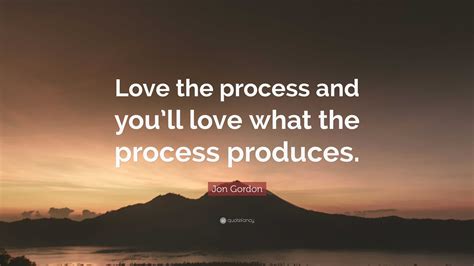 Jon Gordon Quote “love The Process And Youll Love What The Process