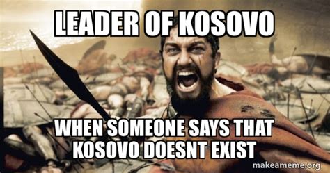 Leader Of Kosovo When Someone Says That Kosovo Doesnt Exist The 300