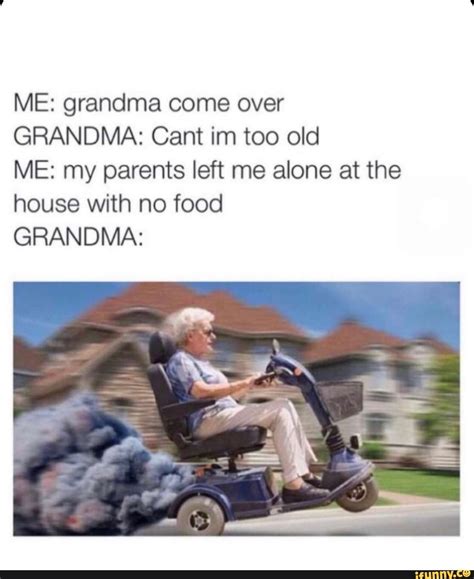 Me Grandma Come Over Grandma Cant Im Too Old Me My Parents Left Me