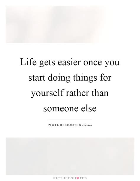 Life Gets Easier Once You Start Doing Things For Yourself Rather