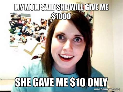 my mom said she will give me 1000 she gave me 10 only overly attached girlfriend meme generator