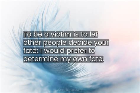 Quote To Be A Victim Is To Let Other People Decide Your Fate
