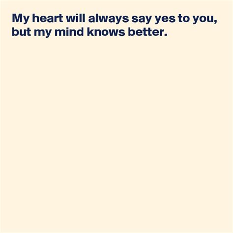 My Heart Will Always Say Yes To You But My Mind Knows Better Post