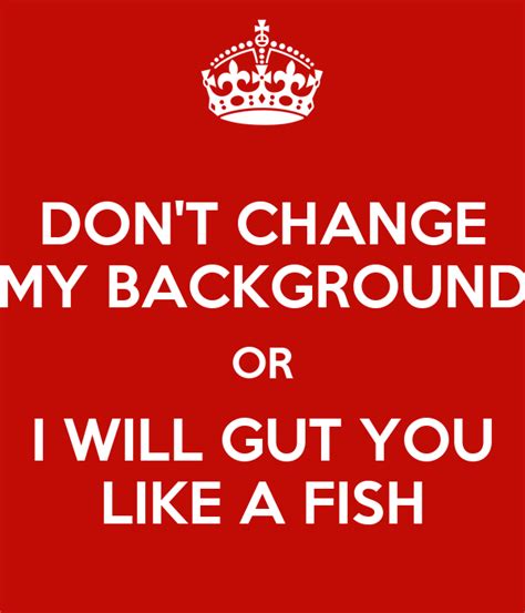 You can customize your conversation by changing your wallpaper. DON'T CHANGE MY BACKGROUND OR I WILL GUT YOU LIKE A FISH ...