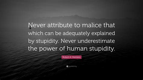 Malice is only another name for mediocrity. Robert A. Heinlein Quote: "Never attribute to malice that which can be adequately explained by ...