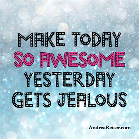 Make Today So Awesome Yesterday Gets Jealous Andrea Reiser Andrea Reiser