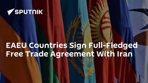 Eaeu Countries Sign Full Fledged Free Trade Agreement With Iran South