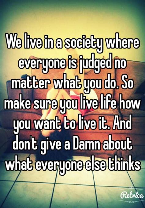 We Live In A Society Where Everyone Is Judged No Matter What You Do So