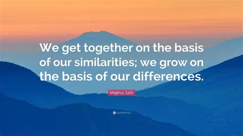 Virginia Satir Quote We Get Together On The Basis Of Our Similarities