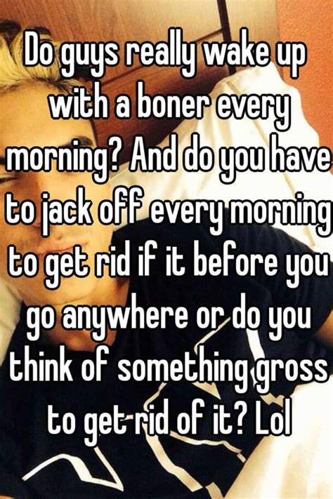Do Guys Really Wake Up With A Boner Every Morning And Do You Have To Jack Off Every Morning To