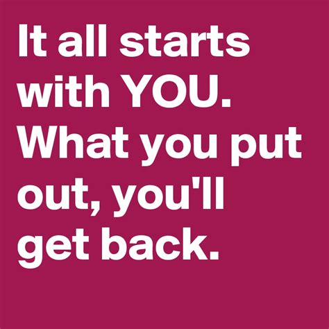 It All Starts With You What You Put Out Youll Get Back Post By