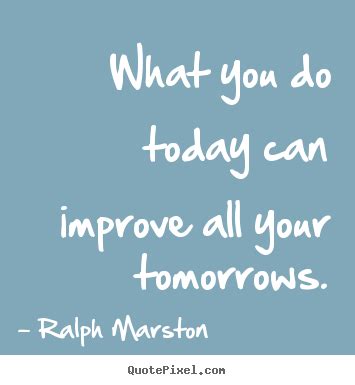Motivational Sayings What You Do Today Can Improve All Your Tomorrows