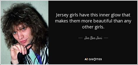 100,000,000 bon jovi fans can't be wrong. Jon Bon Jovi quote: Jersey girls have this inner glow that makes them more...