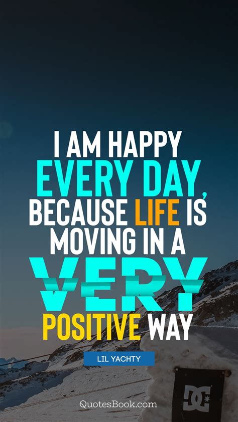 I Am Happy Every Day Because Life Is Moving In A Very Positive Way