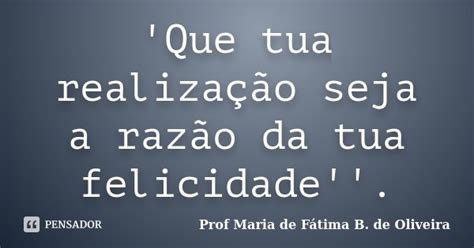 Que tua realização seja a razão da Profª Maria de Fátima B