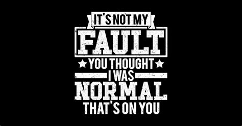 it s not my fault you thought i was normal that s on you its not my fault you thought t