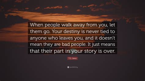 So, you let them go, or when you open the cage to feed them, they somehow fly out past you. T.D. Jakes Quote: "When people walk away from you, let ...