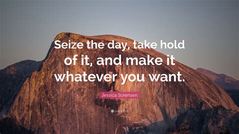 Jessica Sorensen Quote Seize The Day Take Hold Of It And Make It