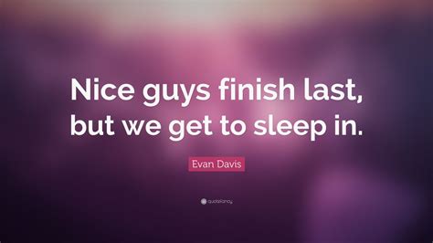 We did not find results for: Evan Davis Quote: "Nice guys finish last, but we get to sleep in."
