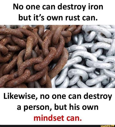 No One Can Destroy Iron But Its Own Rust Can A Likewise No One