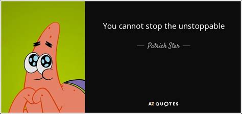 Patrick Star Quote You Cannot Stop The Unstoppable