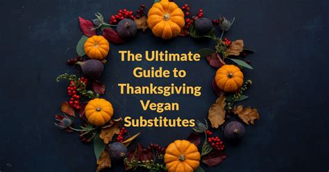 the ultimate guide to thanksgiving vegan substitutes