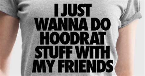 I Just Wanna Do Hoodrat Stuff With My Friends T Shirt Spreadshirt