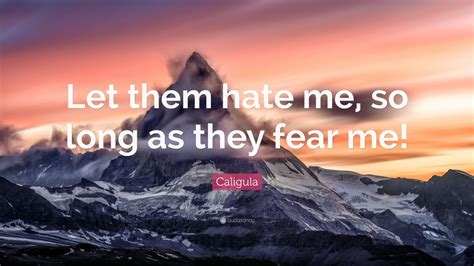 He was an roman emperor. Caligula Quote: "Let them hate me, so long as they fear me!" (12 wallpapers) - Quotefancy