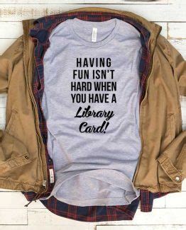 Time and it's rapid persistence have kept me constantly bobbing between clarity and anxiety. T-Shirt Having Fun Isn't Hard When You Have A Library Card ~ Clotee.com