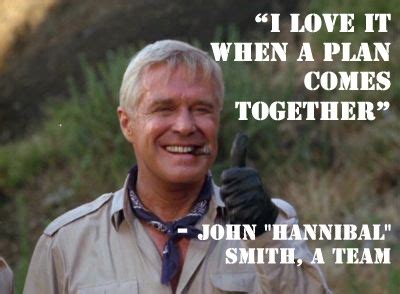 "I love it when a plan comes together"-- John "Hannibal" Smith, A Team