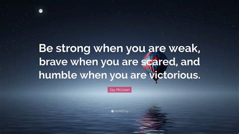 Jay Mclean Quote “be Strong When You Are Weak Brave When You Are Scared And Humble When You