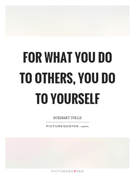 For What You Do To Others You Do To Yourself Picture Quotes